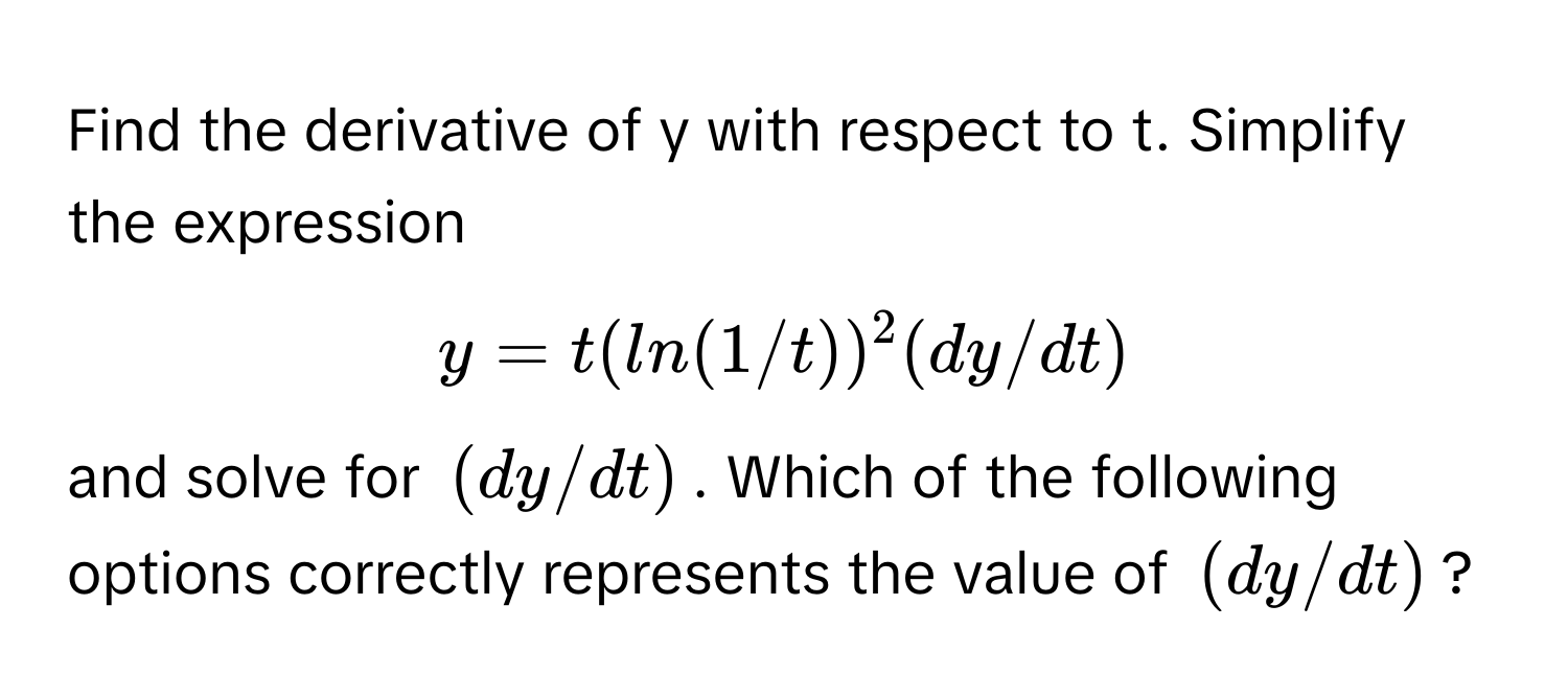 Find the derivative of y with respect to t. Simplify the expression  
$y = t(ln(1/t))²(dy/dt)$ 
and solve for $(dy/dt)$. Which of the following options correctly represents the value of $(dy/dt)$?