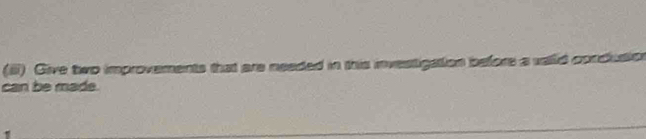 (iii) Give two improvements that are needed in this investigation before a vallid condusion 
can be made.