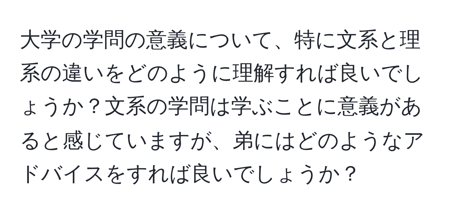 大学の学問の意義について、特に文系と理系の違いをどのように理解すれば良いでしょうか？文系の学問は学ぶことに意義があると感じていますが、弟にはどのようなアドバイスをすれば良いでしょうか？