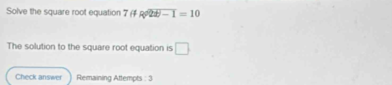 Solve the square root equation 7(f+ enclosecircle2 enclosecircle1=10
The solution to the square root equation is □. 
Check answer Remaining Attempts : 3