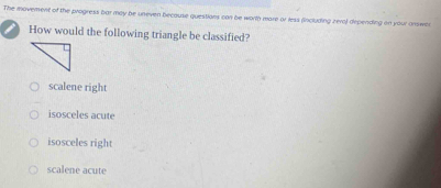 The moverent of the progress bar may be uneven because questions con be worth mare or less (including zero) depending on your onswer
I How would the following triangle be classified?
scalene right
isosceles acute
isosceles right
scalene acute