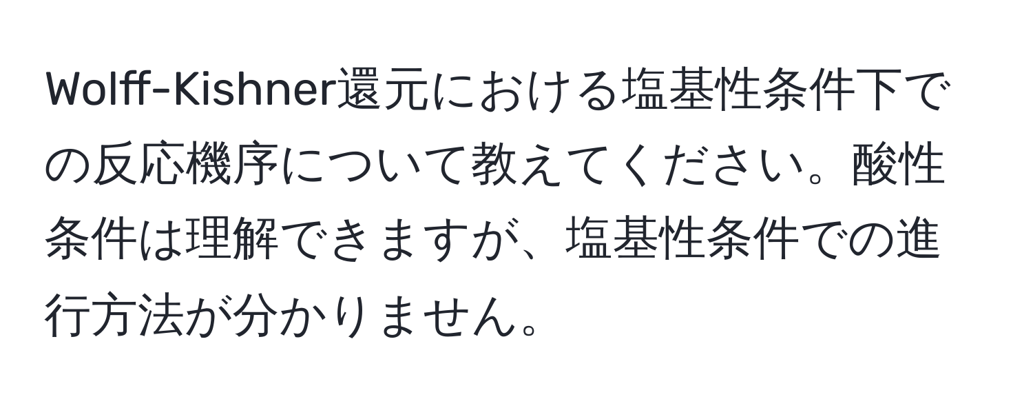 Wolff-Kishner還元における塩基性条件下での反応機序について教えてください。酸性条件は理解できますが、塩基性条件での進行方法が分かりません。