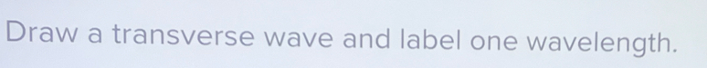 Draw a transverse wave and label one wavelength.