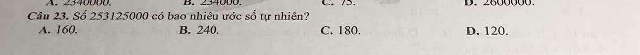 A. 2340000. B. 234000. C. /5. D. 2600000.
Câu 23. Số 253125000 có bao nhiêu ước số tự nhiên?
A. 160. B. 240. C. 180. D. 120.