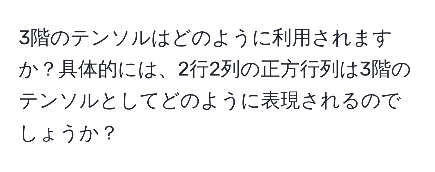 3階のテンソルはどのように利用されますか？具体的には、2行2列の正方行列は3階のテンソルとしてどのように表現されるのでしょうか？