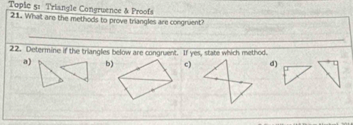 Topic 5: Triangle Congruence & Proofs
21. What are the methods to prove triangles are congruent?
_
22. Determine if the triangles below are congruent. If yes, state which method.
a) c)d)