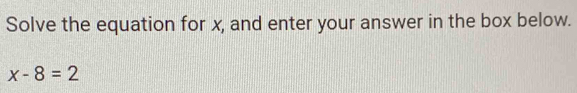 Solve the equation for x, and enter your answer in the box below.
x-8=2