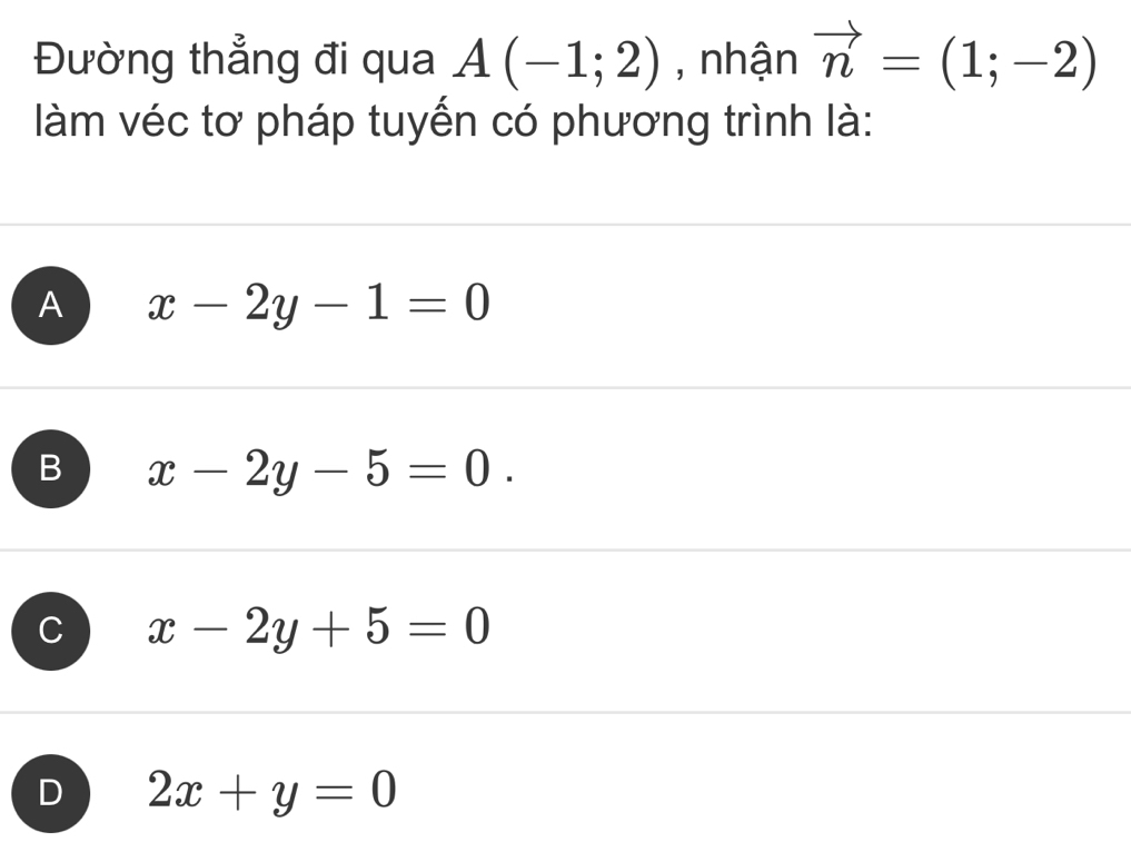 Đường thẳng đi qua A(-1;2) , nhận vector n=(1;-2)
làm véc tơ pháp tuyến có phương trình là:
A x-2y-1=0
B x-2y-5=0.
C x-2y+5=0
D 2x+y=0