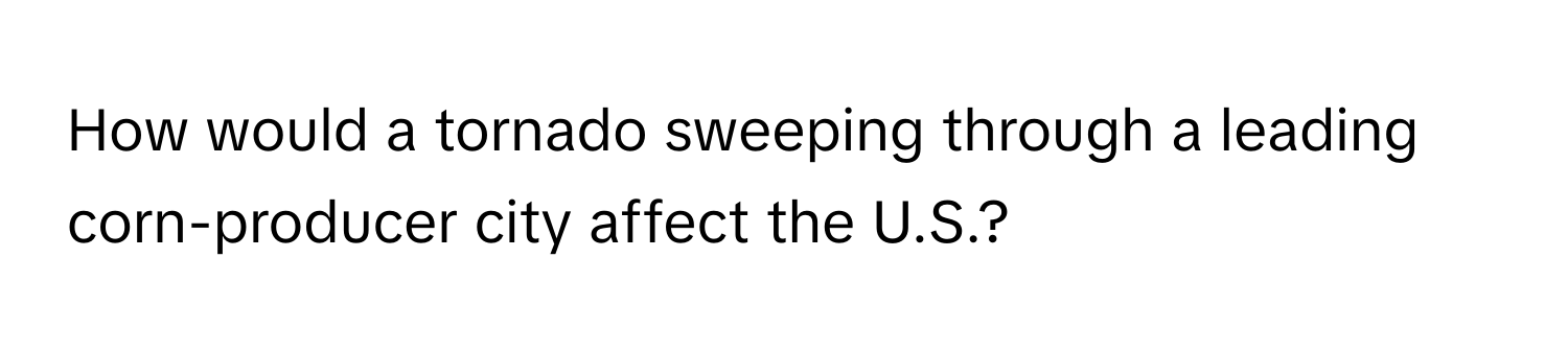 How would a tornado sweeping through a leading corn-producer city affect the U.S.?