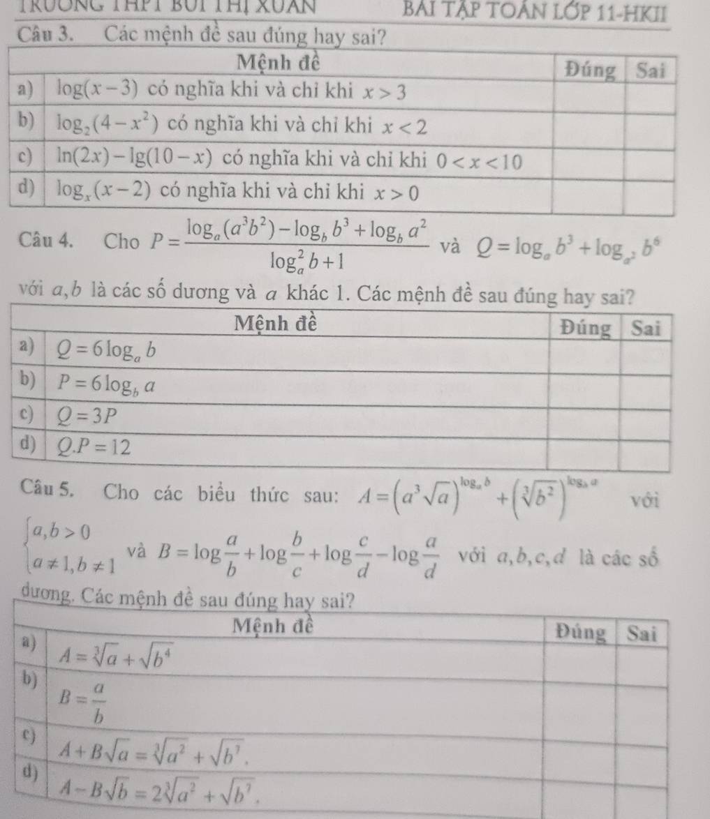 TRUÔNG THPT BUi THị XUXN BẢI TậP TOẢN Lớp 11-HKII
Câu 4. Cho P=frac log _a(a^3b^2)-log _bb^3+log _ba^2(log _a)^2b+1 và Q=log _ab^3+log _a^2b^6
với a,b là các số dương và a khác 1. Các mệnh đề sau đúng hay sai?
Câu 5. Cho các biểu thức sau: A=(a^3sqrt(a))^log _ab+(sqrt[3](b^2))^log _aa với
beginarrayl a,b>0 a!= 1,b!= 1endarray. và B=log  a/b +log  b/c +log  c/d -log  a/d  với a,b,c,d là các số
dđương