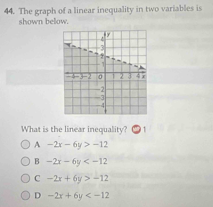 The graph of a linear inequality in two variables is
shown below.
What is the linear inequality? MP 1
A -2x-6y>-12
B -2x-6y
C -2x+6y>-12
D -2x+6y