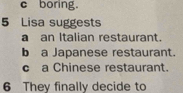 c boring.
5 Lisa suggests
a an Italian restaurant.
b a Japanese restaurant.
c a Chinese restaurant.
6 They finally decide to