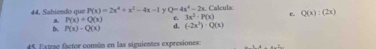 Sabiendo que P(x)=2x^4+x^2-4x-1 y Q=4x^4-2x. Calcula: 
c. 3x^2· P(x)
e. Q(x):(2x)
a. P(x)+Q(x) d. (-2x^3)· Q(x)
b. P(x)-Q(x)
45. Extrae factor común en las siguientes expresiones: 3.1.4