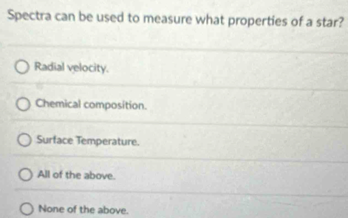 Spectra can be used to measure what properties of a star?
Radial velocity.
Chemical composition.
Surface Temperature.
All of the above.
None of the above.