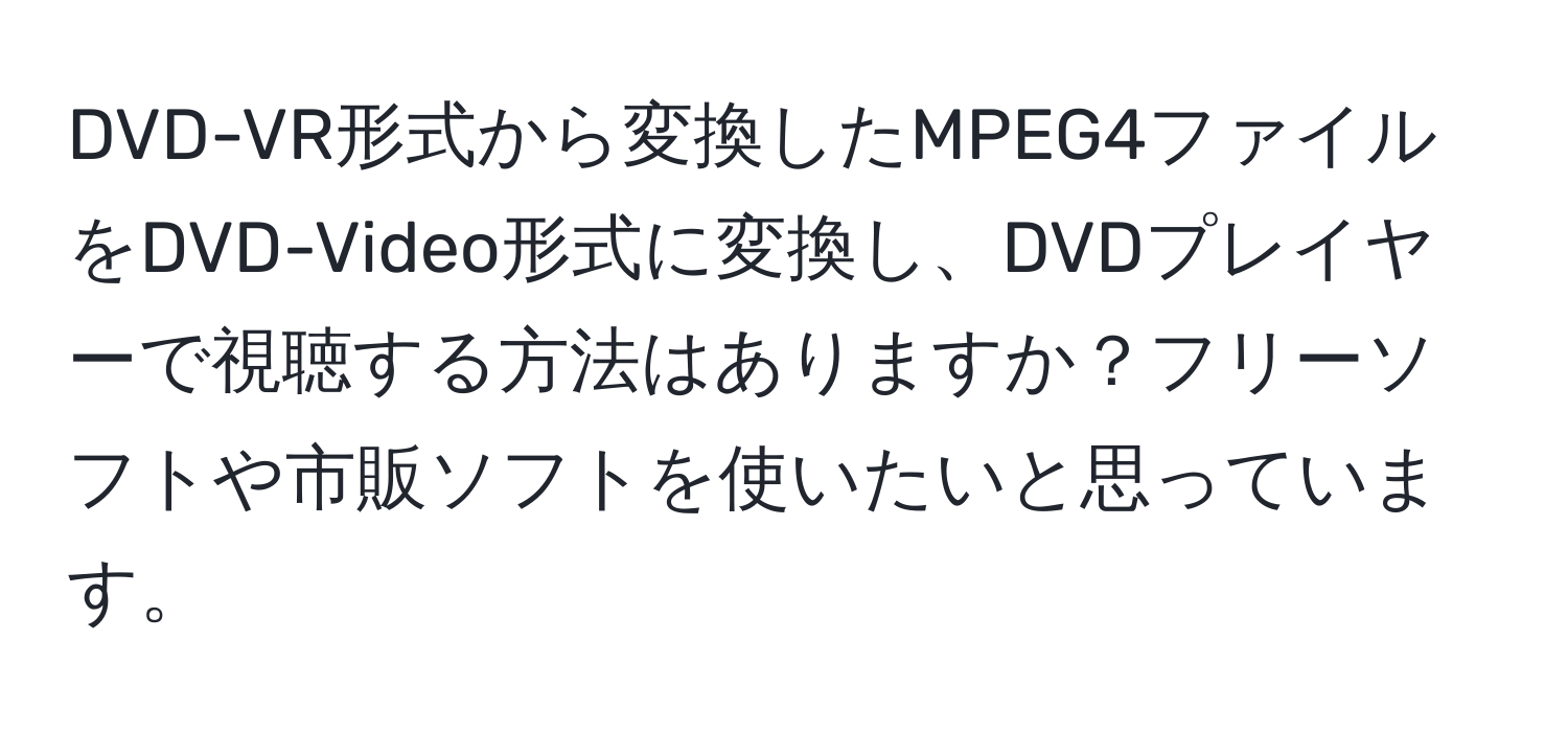 DVD-VR形式から変換したMPEG4ファイルをDVD-Video形式に変換し、DVDプレイヤーで視聴する方法はありますか？フリーソフトや市販ソフトを使いたいと思っています。