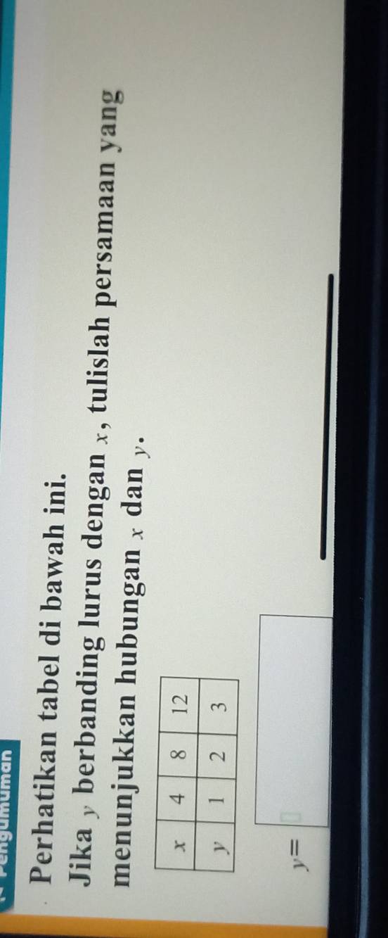 Pengumuman 
Perhatikan tabel di bawah ini. 
Jika yberbanding lurus dengan x, tulislah persamaan yang 
menunjukkan hubungan x dan y.
y=□
