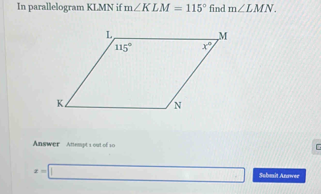 In parallelogram KLMN if m∠ KLM=115° find m∠ LMN.
Answer Attempt 1 out of 10
x=□ Submit Answer