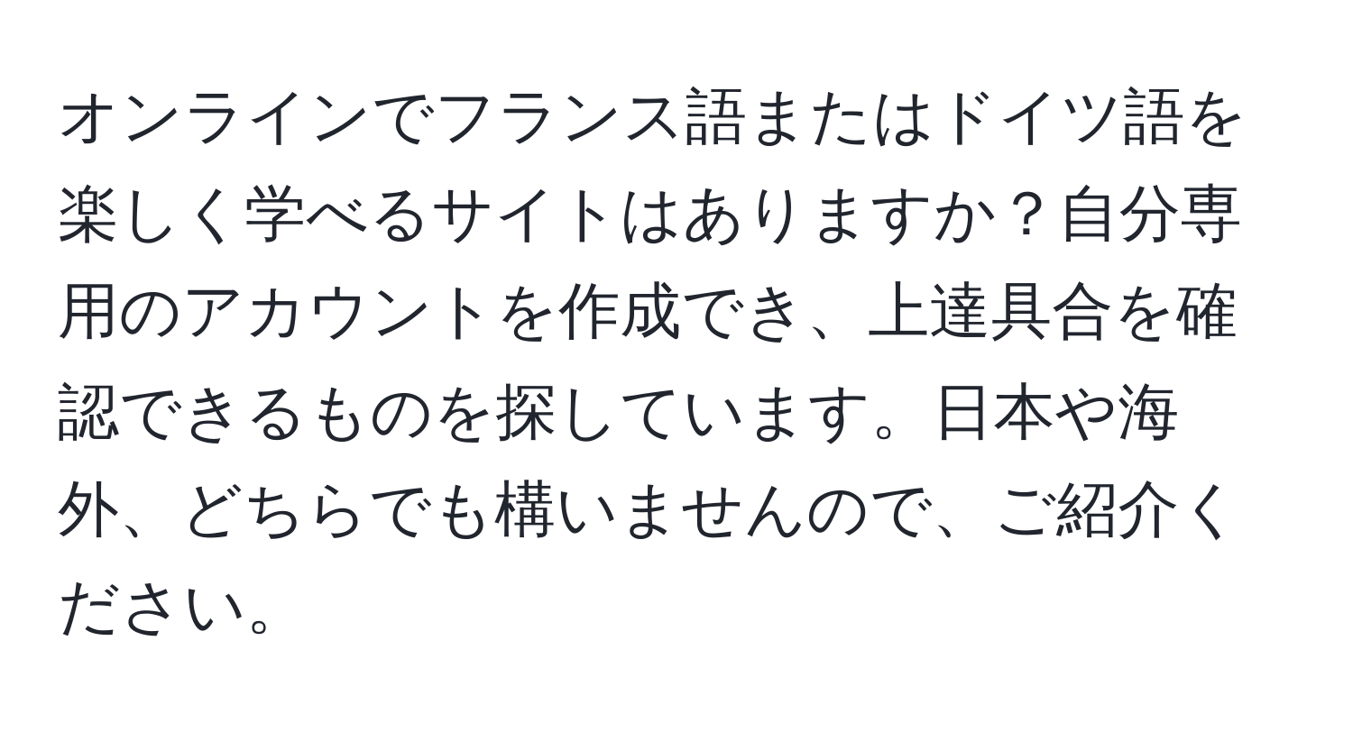 オンラインでフランス語またはドイツ語を楽しく学べるサイトはありますか？自分専用のアカウントを作成でき、上達具合を確認できるものを探しています。日本や海外、どちらでも構いませんので、ご紹介ください。