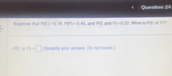 Suppose that P(E)=0.76, P(F)=0.45 , and P(E and F)=0.32 What is P(E or F) 7
P(I or n=□ (Simplify your answer. Do not round.)