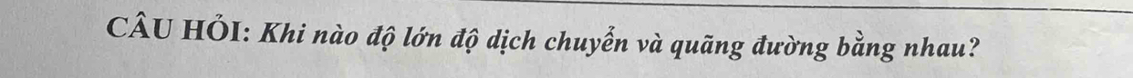 CÂU HÔI: Khi nào độ lớn độ dịch chuyển và quãng đường bằng nhau?