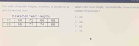 gir'ls' basketball leam. The sable shows the heights, in inches, of players on a What is the mean height, rounded to the nearest wholl
number if necessary?
66
68
6
70