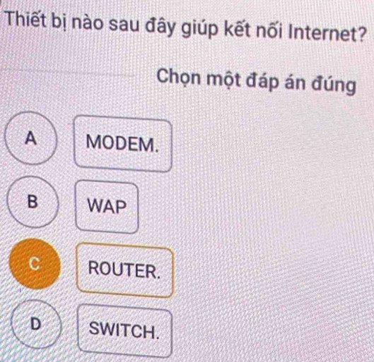 Thiết bị nào sau đây giúp kết nối Internet?
Chọn một đáp án đúng
A MODEM.
B WAP
C ROUTER.
D SWITCH.