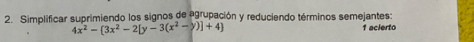 Simplificar suprimiendo los signos de agrupación y reduciendo términos semejantes:
4x^2- 3x^2-2[y-3(x^2-y)]+4 1 acierto