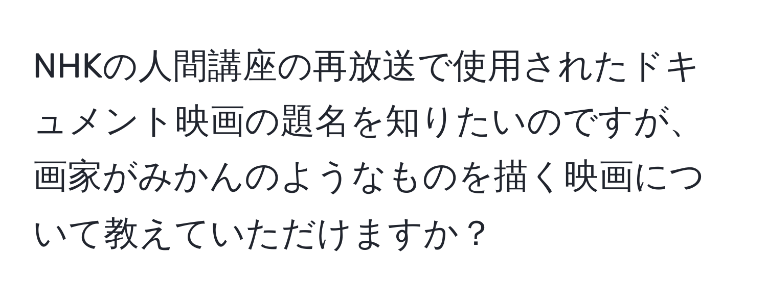 NHKの人間講座の再放送で使用されたドキュメント映画の題名を知りたいのですが、画家がみかんのようなものを描く映画について教えていただけますか？