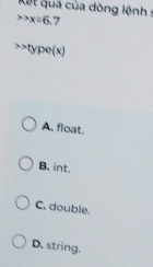 Kết quá của dòng lệnh :
x=6. 7
type(x)
A. float.
B. int.
C. double.
D. string.