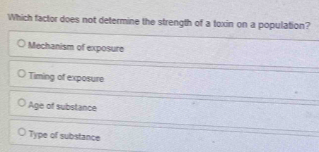 Which factor does not determine the strength of a toxin on a population?
Mechanism of exposure
Timing of exposure
Age of substance
Type of substance