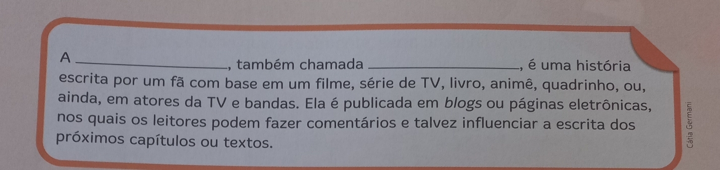 A 
, também chamada _, é uma história 
escrita por um fã com base em um filme, série de TV, livro, animê, quadrinho, ou, 
ainda, em atores da TV e bandas. Ela é publicada em blogs ou páginas eletrônicas, 
nos quais os leitores podem fazer comentários e talvez influenciar a escrita dos 
próximos capítulos ou textos.