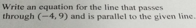 Write an equation for the line that passes 
through (-4,9) and is parallel to the given line.