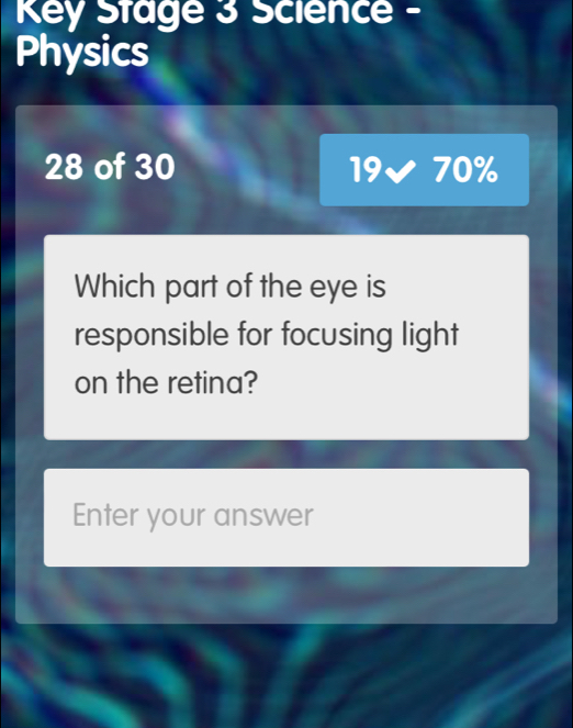 Key Stage 3 Science - 
Physics
28 of 30 19surd 70%
Which part of the eye is 
responsible for focusing light 
on the retina? 
Enter your answer