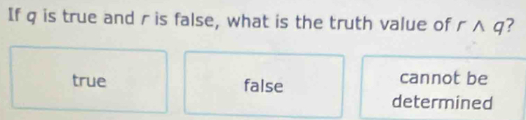 If q is true and r is false, what is the truth value of rwedge q ?
true false
cannot be
determined