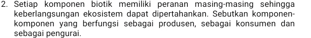 Setiap komponen biotik memiliki peranan masing-masing sehingga 
keberlangsungan ekosistem dapat dipertahankan. Sebutkan komponen- 
komponen yang berfungsi sebagai produsen, sebagai konsumen dan 
sebagai pengurai.