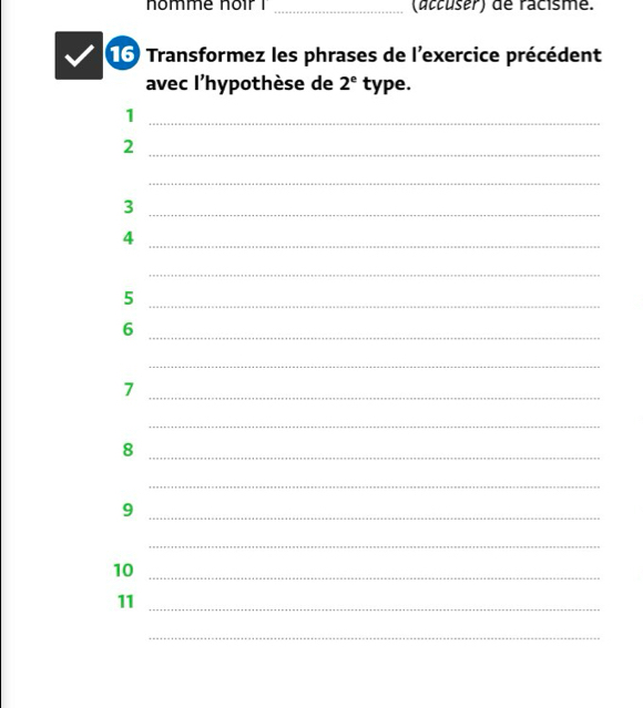 nomme noir ! _(accuser) de racisme. 
16 Transformez les phrases de l'exercice précédent 
avec l'hypothèse de 2^e type. 
_1 
_2 
_ 
_3 
_4 
_ 
_5 
_6 
_ 
_7 
_ 
_8 
_ 
_9 
_ 
10_ 
11_ 
_