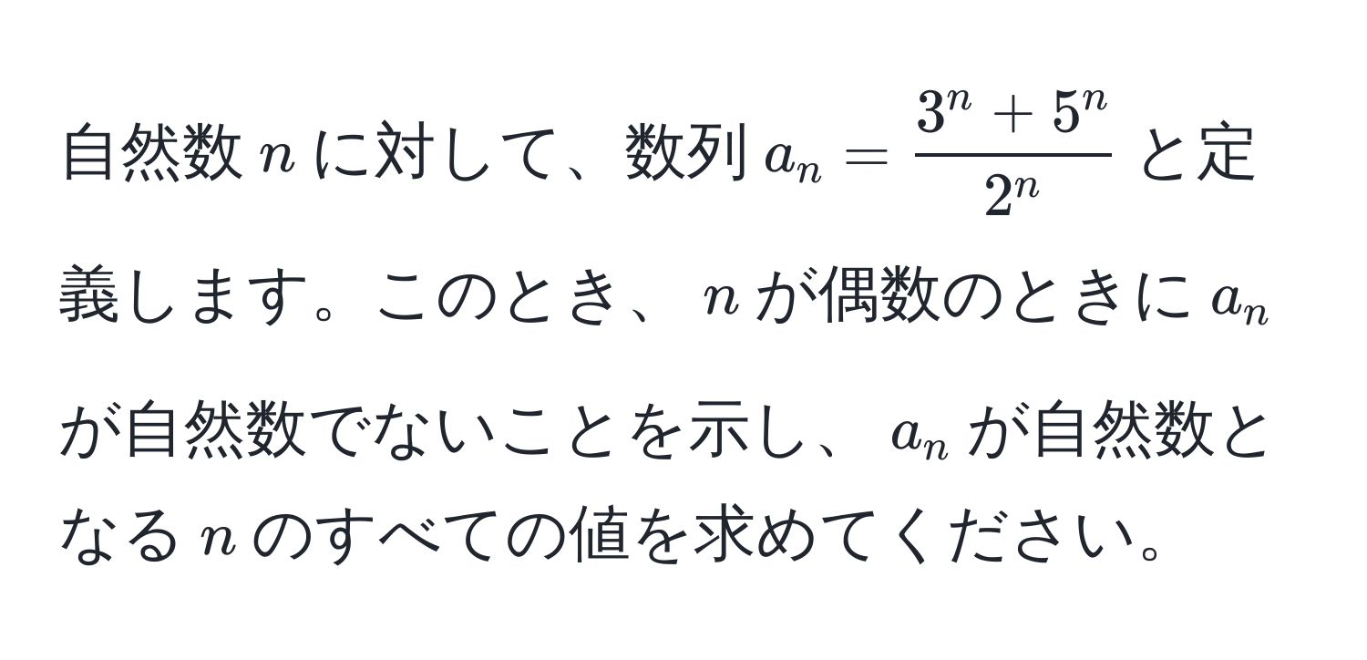 自然数$n$に対して、数列$a_n = frac3^(n + 5^n)2^n$と定義します。このとき、$n$が偶数のときに$a_n$が自然数でないことを示し、$a_n$が自然数となる$n$のすべての値を求めてください。