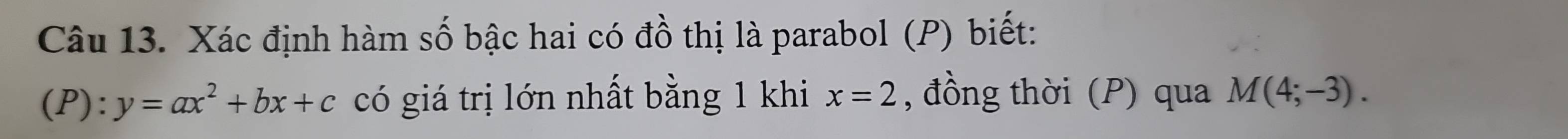 Xác định hàm số bậc hai có đồ thị là parabol (P) biết: 
(P) . y=ax^2+bx+c có giá trị lớn nhất bằng 1 khi x=2 , đồng thời (P) qua M(4;-3).