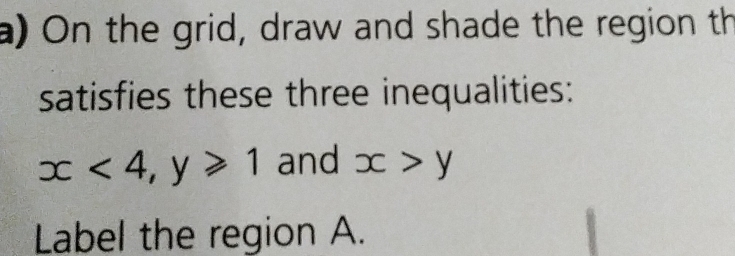 On the grid, draw and shade the region th
satisfies these three inequalities:
x<4</tex>, y≥slant 1 and x>y
Label the region A.