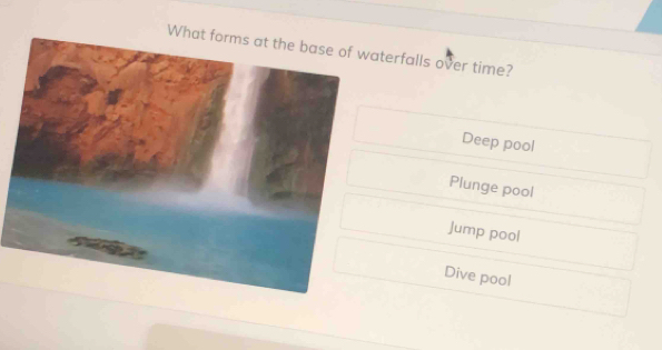 Whatterfalls over time?
Deep pool
Plunge pool
Jump pool
Dive pool