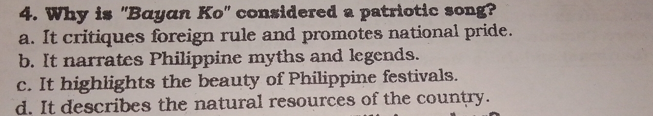 Why is "Bayan Ko" considered a patriotic song?
a. It critiques foreign rule and promotes national pride.
b. It narrates Philippine myths and legends.
c. It highlights the beauty of Philippine festivals.
d. It describes the natural resources of the country.