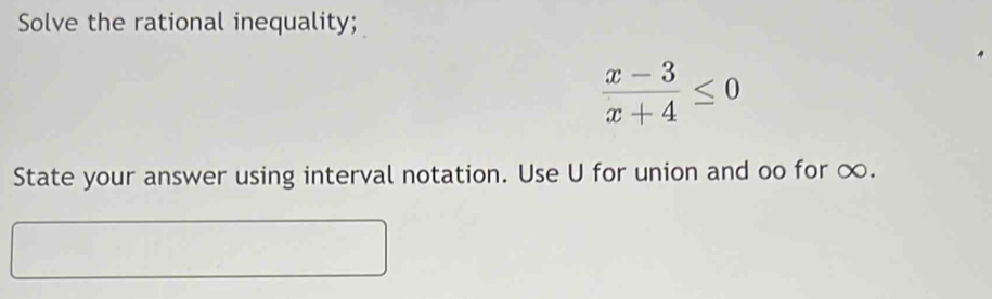 Solve the rational inequality;
 (x-3)/x+4 ≤ 0
State your answer using interval notation. Use U for union and oo for ∞.