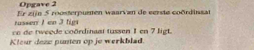 Opgave 2 
Er zin 5 roosterpunten waarvan de eerste coördinaat 
tas sen 1 en 3 tig 
n de tweede coördinaal tussen I en 7 ligt. 
Kleur deze punten op je werkblad.