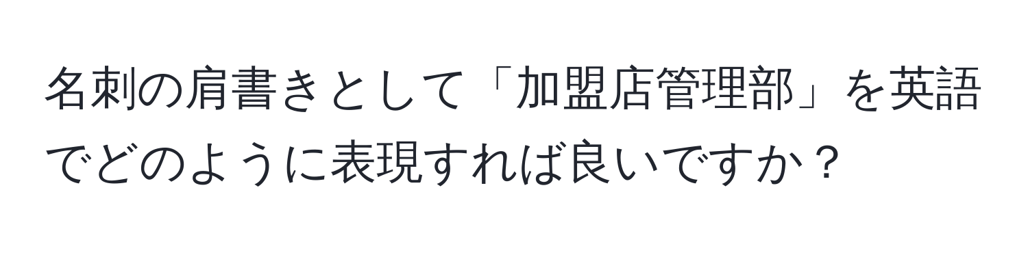 名刺の肩書きとして「加盟店管理部」を英語でどのように表現すれば良いですか？