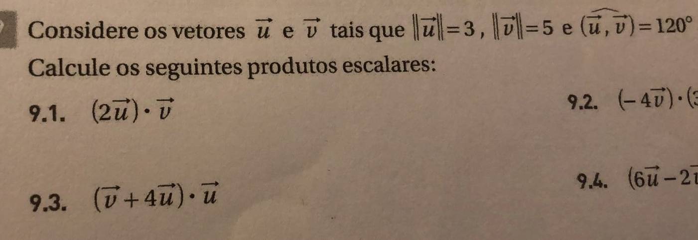 Considere os vetores vector u e vector v tais que ||vector u||=3, ||vector v||=5 e (vector u,vector v)=120°
Calcule os seguintes produtos escalares: 
9.1. (2vector u)· vector v
9.2. (-4vector v)· (3
9.3. (vector v+4vector u)· vector u
9.4. (6vector u-2vector u