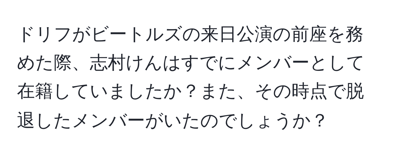 ドリフがビートルズの来日公演の前座を務めた際、志村けんはすでにメンバーとして在籍していましたか？また、その時点で脱退したメンバーがいたのでしょうか？