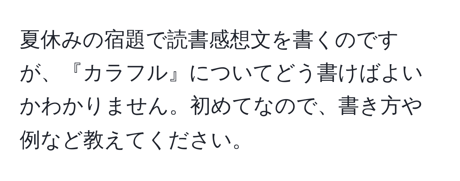 夏休みの宿題で読書感想文を書くのですが、『カラフル』についてどう書けばよいかわかりません。初めてなので、書き方や例など教えてください。