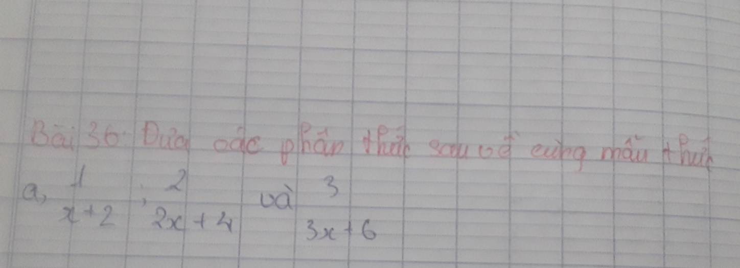 Bāi 36 Duq oge phán thu schuod enng mháu ABu 
a, beginarrayr 12 x+2endarray ;beginarrayr 2 2x+4endarray oà 3
3x+6