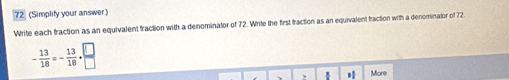 72 (Simplify your answer.) 
Write each fraction as an equivalent fraction with a denominator of 72. Write the first fraction as an equivalent fraction with a denominator of 72.
- 13/18 =- 13/18 ·  □ /□  
、 > frac 8 More