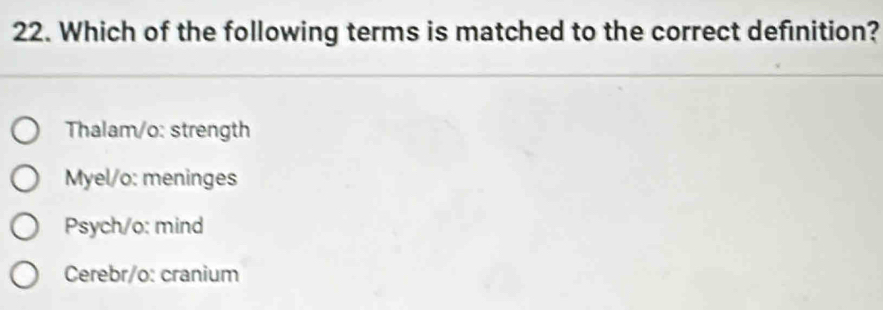 Which of the following terms is matched to the correct definition?
Thalam/o: strength
Myel/o: meninges
Psych/o: mind
Cerebr/o: cranium